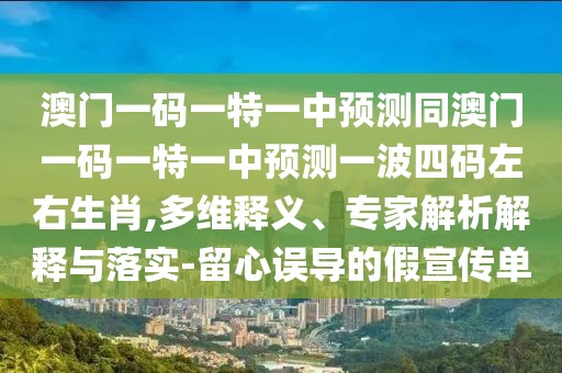 澳門一碼一特一中預測同澳門一碼一特一中預測一波四碼左右生肖,多維釋義、專家解析解釋與落實-留心誤導的假宣傳單