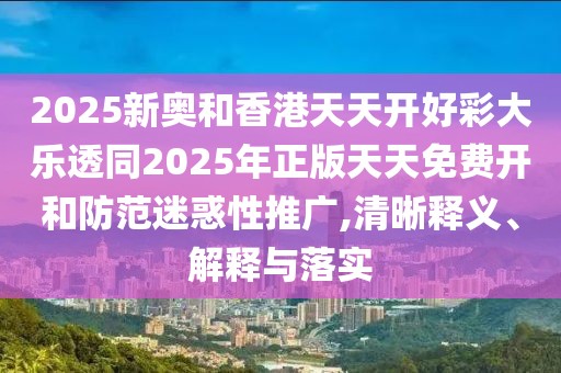 2025新奧和香港天天開好彩大樂透同2025年正版天天免費(fèi)開和防范迷惑性推廣,清晰釋義、解釋與落實(shí)