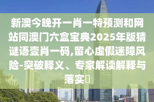 新澳今晚開(kāi)一肖一特預(yù)測(cè)和網(wǎng)站同澳門六盒寶典2025年版猜謎語(yǔ)壹肖一碼,留心虛假迷障風(fēng)險(xiǎn)-突破釋義、專家解讀解釋與落實(shí)?