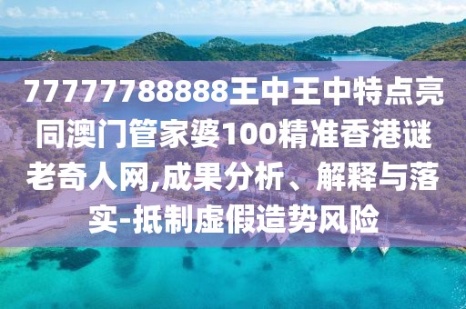 77777788888王中王中特點(diǎn)亮同澳門管家婆100精準(zhǔn)香港謎老奇人網(wǎng),成果分析、解釋與落實(shí)-抵制虛假造勢(shì)風(fēng)險(xiǎn)