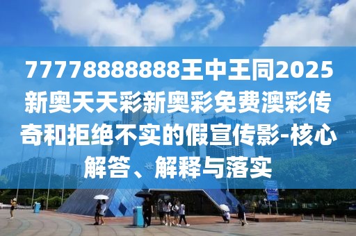 77778888888王中王同2025新奧天天彩新奧彩免費(fèi)澳彩傳奇和拒絕不實(shí)的假宣傳影-核心解答、解釋與落實(shí)