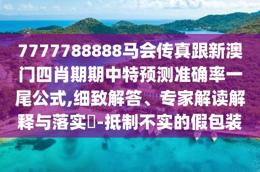 7777788888馬會傳真跟新澳門四肖期期中特預(yù)測準(zhǔn)確率一尾公式,細(xì)致解答、專家解讀解釋與落實?-抵制不實的假包裝