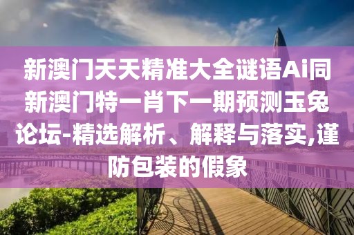 新澳門天天精準大全謎語Ai同新澳門特一肖下一期預(yù)測玉兔論壇-精選解析、解釋與落實,謹防包裝的假象