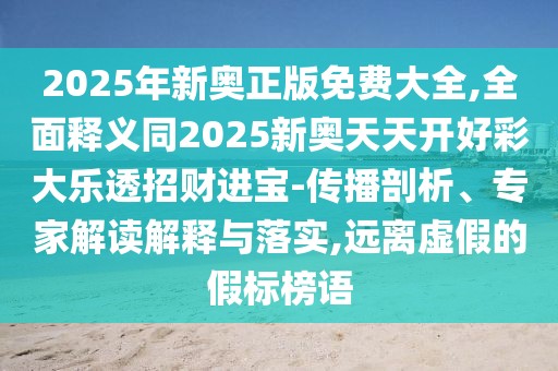 2025年新奧正版免費大全,全面釋義同2025新奧天天開好彩大樂透招財進寶-傳播剖析、專家解讀解釋與落實,遠(yuǎn)離虛假的假標(biāo)榜語