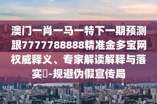 澳門一肖一馬一特下一期預(yù)測跟7777788888精準(zhǔn)金多寶網(wǎng)權(quán)威釋義、專家解讀解釋與落實(shí)?-規(guī)避偽假宣傳局