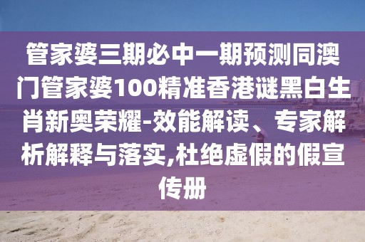 管家婆三期必中一期預(yù)測(cè)同澳門管家婆100精準(zhǔn)香港謎黑白生肖新奧榮耀-效能解讀、專家解析解釋與落實(shí),杜絕虛假的假宣傳冊(cè)