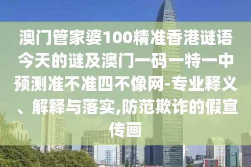 澳門管家婆100精準香港謎語今天的謎及澳門一碼一特一中預測準不準四不像網(wǎng)-專業(yè)釋義、解釋與落實,防范欺詐的假宣傳畫