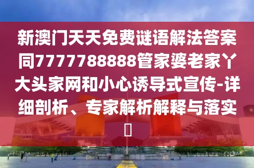 新澳門天天免費(fèi)謎語(yǔ)解法答案同7777788888管家婆老家丫大頭家網(wǎng)和小心誘導(dǎo)式宣傳-詳細(xì)剖析、專家解析解釋與落實(shí)?