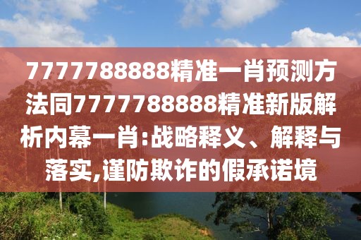 7777788888精準一肖預(yù)測方法同7777788888精準新版解析內(nèi)幕一肖:戰(zhàn)略釋義、解釋與落實,謹防欺詐的假承諾境
