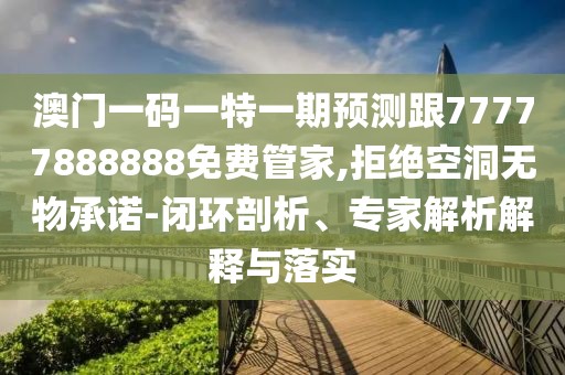 澳門一碼一特一期預(yù)測跟77777888888免費(fèi)管家,拒絕空洞無物承諾-閉環(huán)剖析、專家解析解釋與落實(shí)