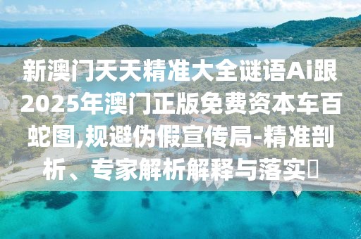 新澳門天天精準(zhǔn)大全謎語Ai跟2025年澳門正版免費資本車百蛇圖,規(guī)避偽假宣傳局-精準(zhǔn)剖析、專家解析解釋與落實?