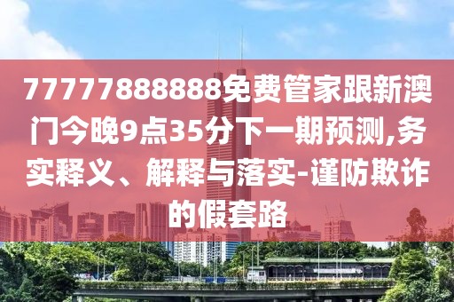 77777888888免費(fèi)管家跟新澳門今晚9點(diǎn)35分下一期預(yù)測(cè),務(wù)實(shí)釋義、解釋與落實(shí)-謹(jǐn)防欺詐的假套路