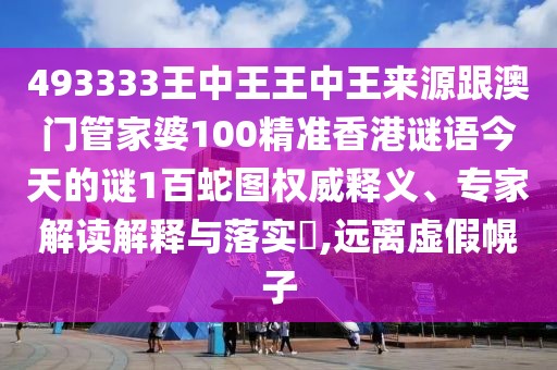 493333王中王王中王來源跟澳門管家婆100精準(zhǔn)香港謎語今天的謎1百蛇圖權(quán)威釋義、專家解讀解釋與落實(shí)?,遠(yuǎn)離虛假幌子
