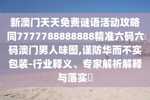 新澳門天天免費(fèi)謎語活動攻略同7777788888888精準(zhǔn)六碼六碼澳門男人味圖,謹(jǐn)防華而不實(shí)包裝-行業(yè)釋義、專家解析解釋與落實(shí)?