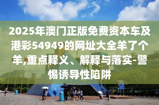 2025年澳門正版免費資本車及港彩54949的網(wǎng)址大全羊了個羊,重點釋義、解釋與落實-警惕誘導(dǎo)性陷阱