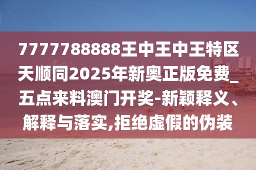 7777788888王中王中王特區(qū)天順同2025年新奧正版免費_五點來料澳門開獎-新穎釋義、解釋與落實,拒絕虛假的偽裝