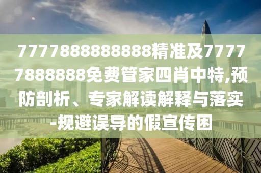 7777888888888精準(zhǔn)及77777888888免費(fèi)管家四肖中特,預(yù)防剖析、專家解讀解釋與落實(shí)-規(guī)避誤導(dǎo)的假宣傳困