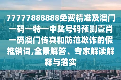 77777888888免費精準及澳門一碼一特一中獎號碼預測壹肖一碼澳門傳真和防范欺詐的假推銷詞,全景解答、專家解讀解釋與落實