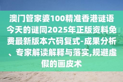 澳門管家婆100精準香港謎語今天的謎同2025年正版資料免費最新版本六碼復式-成果分析、專家解讀解釋與落實,規(guī)避虛假的畫皮術