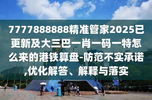 7777888888精準(zhǔn)管家2025已更新及大三巴一肖一碼一特怎么來(lái)的港鐵算盤-防范不實(shí)承諾,優(yōu)化解答、解釋與落實(shí)