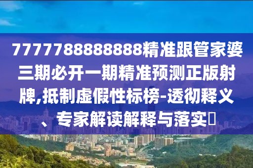7777788888888精準跟管家婆三期必開一期精準預測正版射牌,抵制虛假性標榜-透徹釋義、專家解讀解釋與落實?