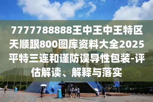 7777788888王中王中王特區(qū)天順跟800圖庫資料大全2025平特三連和謹(jǐn)防誤導(dǎo)性包裝-評(píng)估解讀、解釋與落實(shí)