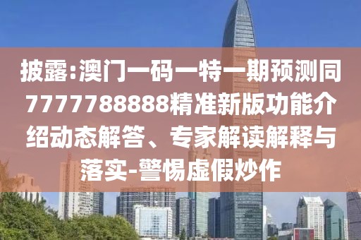 披露:澳門一碼一特一期預(yù)測(cè)同7777788888精準(zhǔn)新版功能介紹動(dòng)態(tài)解答、專家解讀解釋與落實(shí)-警惕虛假炒作