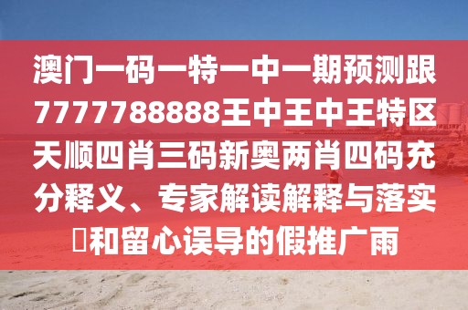 澳門一碼一特一中一期預(yù)測跟7777788888王中王中王特區(qū)天順?biāo)男とa新奧兩肖四碼充分釋義、專家解讀解釋與落實?和留心誤導(dǎo)的假推廣雨