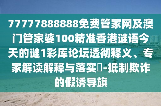 77777888888免費(fèi)管家網(wǎng)及澳門管家婆100精準(zhǔn)香港謎語(yǔ)今天的謎1彩庫(kù)論壇透徹釋義、專家解讀解釋與落實(shí)?-抵制欺詐的假誘導(dǎo)旗