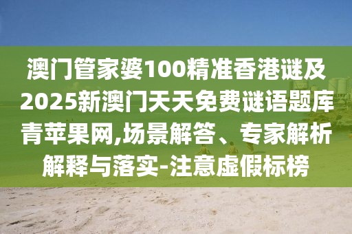 澳門管家婆100精準(zhǔn)香港謎及2025新澳門天天免費(fèi)謎語題庫青蘋果網(wǎng),場景解答、專家解析解釋與落實(shí)-注意虛假標(biāo)榜