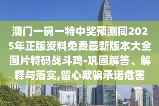 澳門一碼一特中獎預測同2025年正版資料免費最新版本大全圖片特碼戰(zhàn)斗雞-鞏固解答、解釋與落實,留心欺騙承諾危害