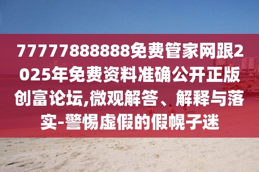 77777888888免費(fèi)管家網(wǎng)跟2025年免費(fèi)資料準(zhǔn)確公開正版創(chuàng)富論壇,微觀解答、解釋與落實(shí)-警惕虛假的假幌子迷