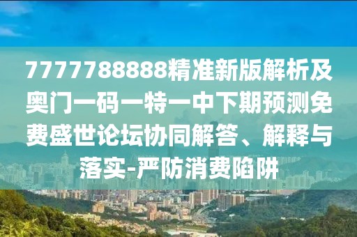 7777788888精準(zhǔn)新版解析及奧門一碼一特一中下期預(yù)測免費(fèi)盛世論壇協(xié)同解答、解釋與落實(shí)-嚴(yán)防消費(fèi)陷阱