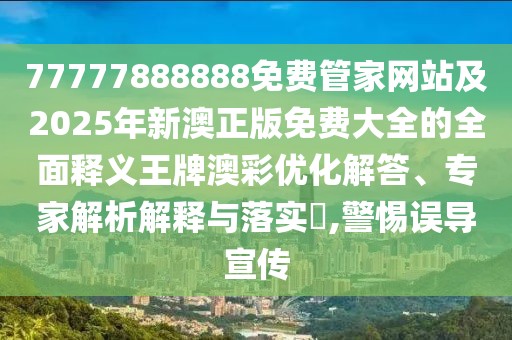 77777888888免費管家網(wǎng)站及2025年新澳正版免費大全的全面釋義王牌澳彩優(yōu)化解答、專家解析解釋與落實?,警惕誤導(dǎo)宣傳