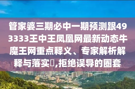 管家婆三期必中一期預(yù)測(cè)跟493333王中王鳳凰網(wǎng)最新動(dòng)態(tài)牛魔王網(wǎng)重點(diǎn)釋義、專家解析解釋與落實(shí)?,拒絕誤導(dǎo)的圈套