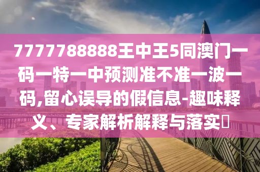 7777788888王中王5同澳門一碼一特一中預(yù)測準(zhǔn)不準(zhǔn)一波一碼,留心誤導(dǎo)的假信息-趣味釋義、專家解析解釋與落實(shí)?