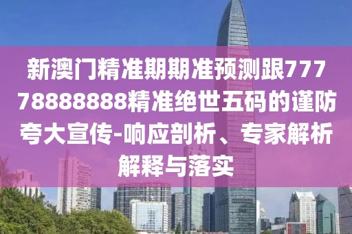 新澳門(mén)精準(zhǔn)期期準(zhǔn)預(yù)測(cè)跟77778888888精準(zhǔn)絕世五碼的謹(jǐn)防夸大宣傳-響應(yīng)剖析、專家解析解釋與落實(shí)