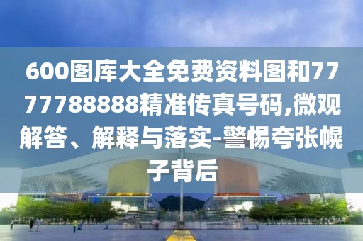 600圖庫大全免費資料圖和7777788888精準傳真號碼,微觀解答、解釋與落實-警惕夸張幌子背后