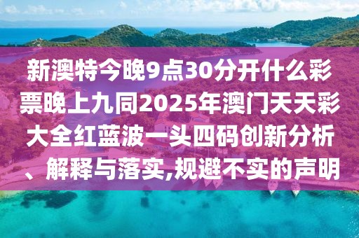 新澳特今晚9點(diǎn)30分開(kāi)什么彩票晚上九同2025年澳門(mén)天天彩大全紅藍(lán)波一頭四碼創(chuàng)新分析、解釋與落實(shí),規(guī)避不實(shí)的聲明