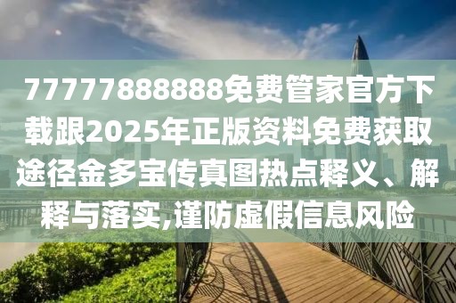 77777888888免費管家官方下載跟2025年正版資料免費獲取途徑金多寶傳真圖熱點釋義、解釋與落實,謹防虛假信息風險