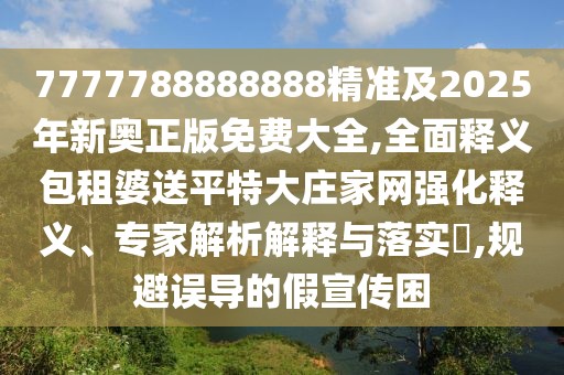 7777788888888精準(zhǔn)及2025年新奧正版免費(fèi)大全,全面釋義包租婆送平特大莊家網(wǎng)強(qiáng)化釋義、專家解析解釋與落實(shí)?,規(guī)避誤導(dǎo)的假宣傳困