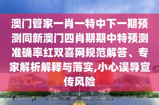 澳門管家一肖一特中下一期預(yù)測(cè)同新澳門四肖期期中特預(yù)測(cè)準(zhǔn)確率紅雙喜網(wǎng)規(guī)范解答、專家解析解釋與落實(shí),小心誤導(dǎo)宣傳風(fēng)險(xiǎn)