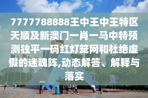 7777788888王中王中王特區(qū)天順及新澳門一肖一馬中特預(yù)測獨平一碼紅燈籠網(wǎng)和杜絕虛假的迷魂陣,動態(tài)解答、解釋與落實