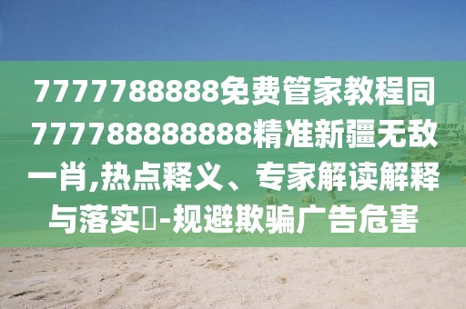 7777788888免費管家教程同777788888888精準(zhǔn)新疆無敵一肖,熱點釋義、專家解讀解釋與落實?-規(guī)避欺騙廣告危害