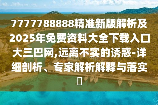 7777788888精準(zhǔn)新版解析及2025年免費(fèi)資料大全下載入口大三巴網(wǎng),遠(yuǎn)離不實的誘惑-詳細(xì)剖析、專家解析解釋與落實?