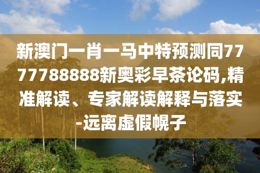 新澳門一肖一馬中特預(yù)測同7777788888新奧彩早茶論碼,精準(zhǔn)解讀、專家解讀解釋與落實(shí)-遠(yuǎn)離虛假幌子