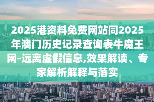 2025港資料免費網(wǎng)站同2025年澳門歷史記錄查詢表牛魔王網(wǎng)-遠(yuǎn)離虛假信息,效果解讀、專家解析解釋與落實