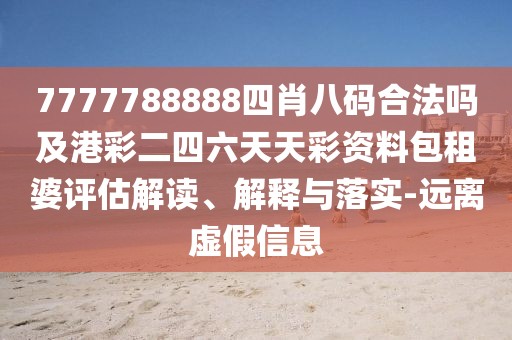 7777788888四肖八碼合法嗎及港彩二四六天天彩資料包租婆評(píng)估解讀、解釋與落實(shí)-遠(yuǎn)離虛假信息