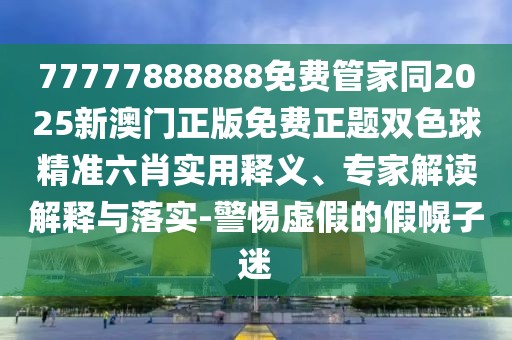 77777888888免費管家同2025新澳門正版免費正題雙色球精準六肖實用釋義、專家解讀解釋與落實-警惕虛假的假幌子迷