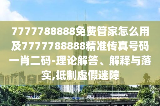 7777788888免費(fèi)管家怎么用及7777788888精準(zhǔn)傳真號(hào)碼一肖二碼-理論解答、解釋與落實(shí),抵制虛假迷障